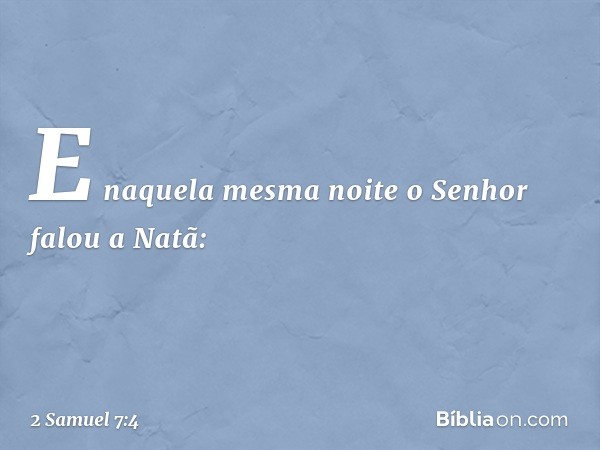 E naquela mesma noite o Senhor falou a Natã: -- 2 Samuel 7:4