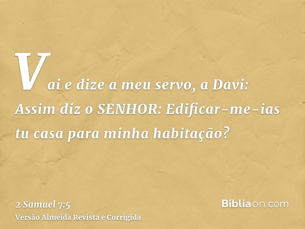 Vai e dize a meu servo, a Davi: Assim diz o SENHOR: Edificar-me-ias tu casa para minha habitação?