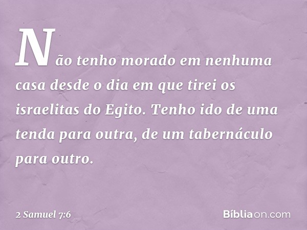 Não tenho morado em nenhuma casa desde o dia em que tirei os israelitas do Egito. Tenho ido de uma tenda para outra, ­de um tabernáculo para outro. -- 2 Samuel 