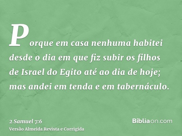 Porque em casa nenhuma habitei desde o dia em que fiz subir os filhos de Israel do Egito até ao dia de hoje; mas andei em tenda e em tabernáculo.