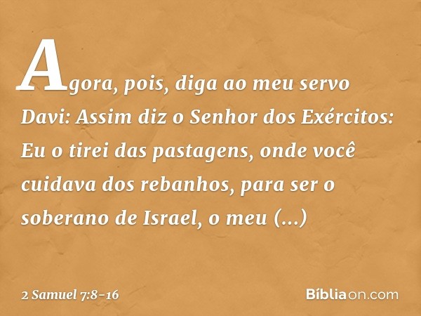 "Agora, pois, diga ao meu servo Davi: Assim diz o Senhor dos Exércitos: 'Eu o tirei das pastagens, onde você cuidava dos rebanhos, para ser o soberano de Israel