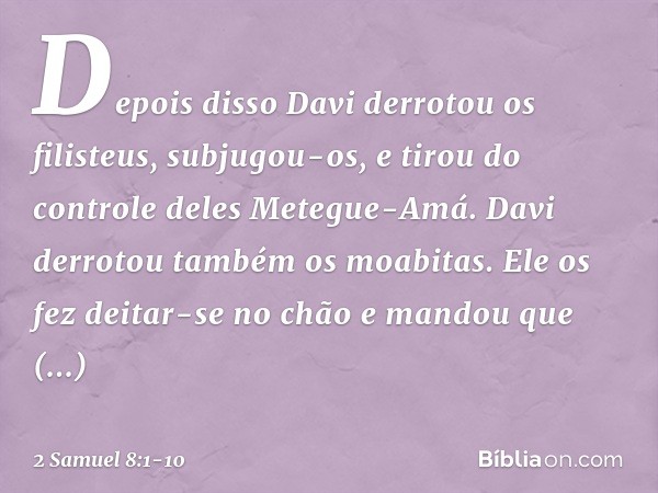 Depois disso Davi derrotou os filisteus, subjugou-os, e tirou do controle deles Metegue-Amá. Davi derrotou também os moabitas. Ele os fez deitar-se no chão e ma