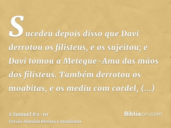 Sucedeu depois disso que Davi derrotou os filisteus, e os sujeitou; e Davi tomou a Metegue-Ama das mãos dos filisteus.Também derrotou os moabitas, e os mediu co