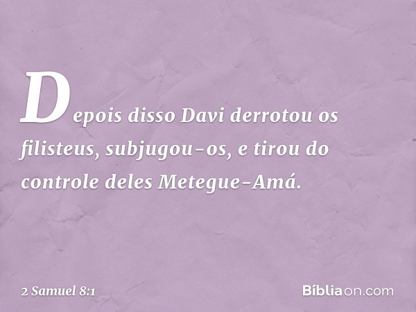 Depois disso Davi derrotou os filisteus, subjugou-os, e tirou do controle deles Metegue-Amá. -- 2 Samuel 8:1