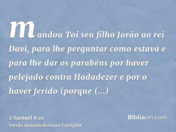 mandou Toí seu filho Jorão ao rei Davi, para lhe perguntar como estava e para lhe dar os parabéns por haver pelejado contra Hadadezer e por o haver ferido (porq