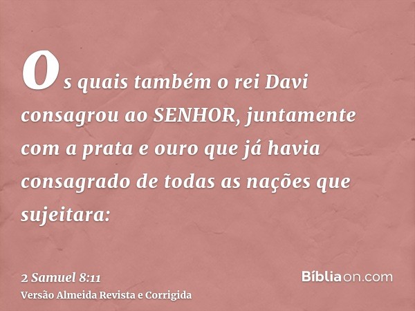 os quais também o rei Davi consagrou ao SENHOR, juntamente com a prata e ouro que já havia consagrado de todas as nações que sujeitara: