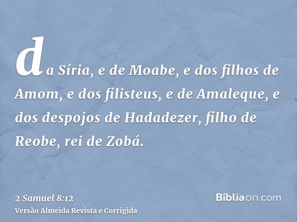 da Síria, e de Moabe, e dos filhos de Amom, e dos filisteus, e de Amaleque, e dos despojos de Hadadezer, filho de Reobe, rei de Zobá.