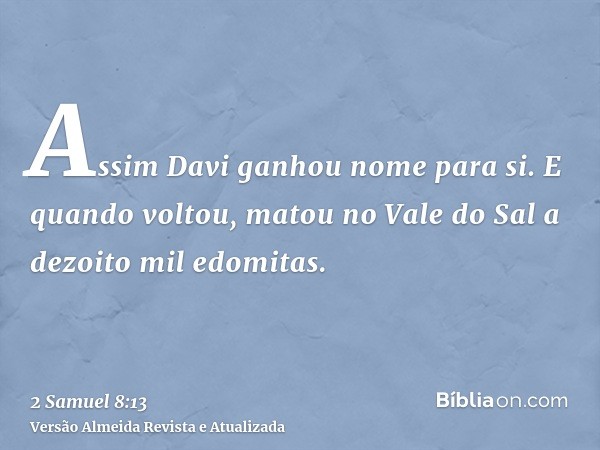 Assim Davi ganhou nome para si. E quando voltou, matou no Vale do Sal a dezoito mil edomitas.