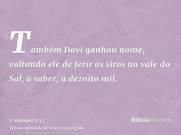 Também Davi ganhou nome, voltando ele de ferir os siros no vale do Sal, a saber, a dezoito mil.