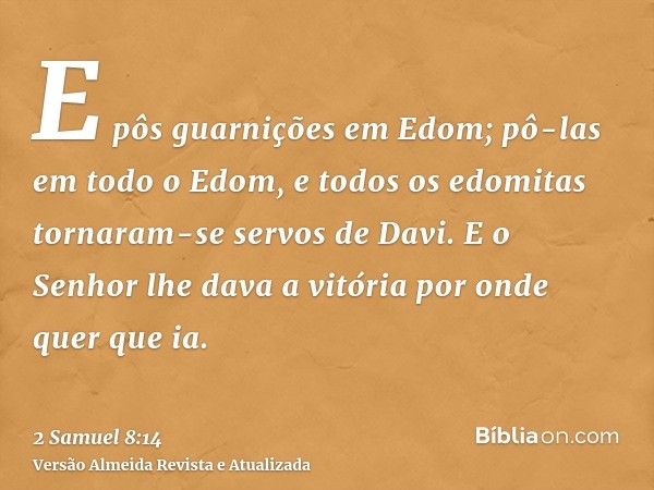 E pôs guarnições em Edom; pô-las em todo o Edom, e todos os edomitas tornaram-se servos de Davi. E o Senhor lhe dava a vitória por onde quer que ia.