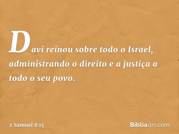 Davi reinou sobre todo o Israel, administrando o direito e a justiça a todo o seu povo. -- 2 Samuel 8:15