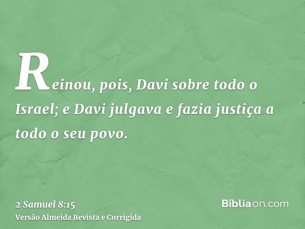 Reinou, pois, Davi sobre todo o Israel; e Davi julgava e fazia justiça a todo o seu povo.