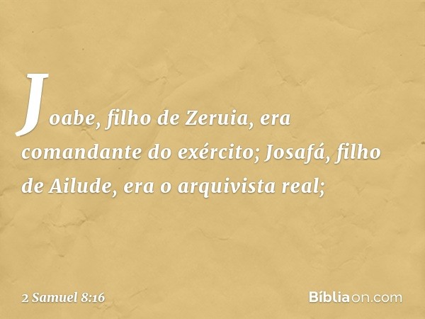 Joabe, filho de Zeruia, era comandante do exército; Josafá, filho de Ailude, era o arquivista real; -- 2 Samuel 8:16