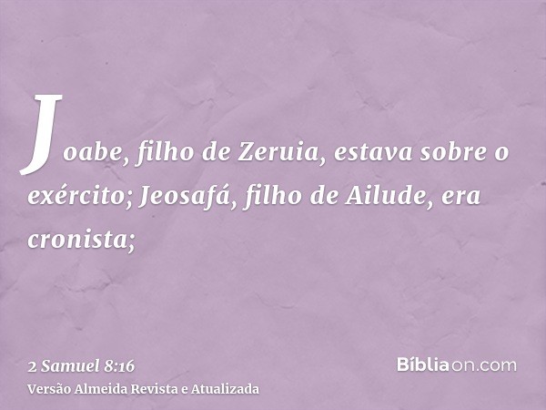 Joabe, filho de Zeruia, estava sobre o exército; Jeosafá, filho de Ailude, era cronista;