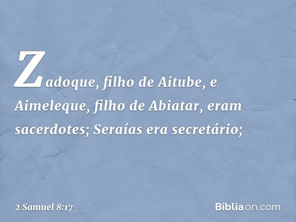 Zadoque, filho de Aitube, e Aimeleque, filho de Abia­tar, eram sacerdotes; Seraías era secretário; -- 2 Samuel 8:17