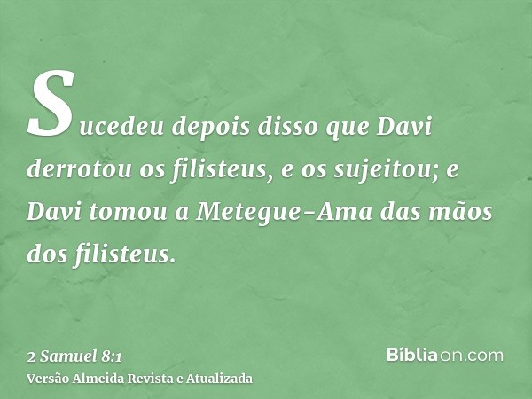 Sucedeu depois disso que Davi derrotou os filisteus, e os sujeitou; e Davi tomou a Metegue-Ama das mãos dos filisteus.