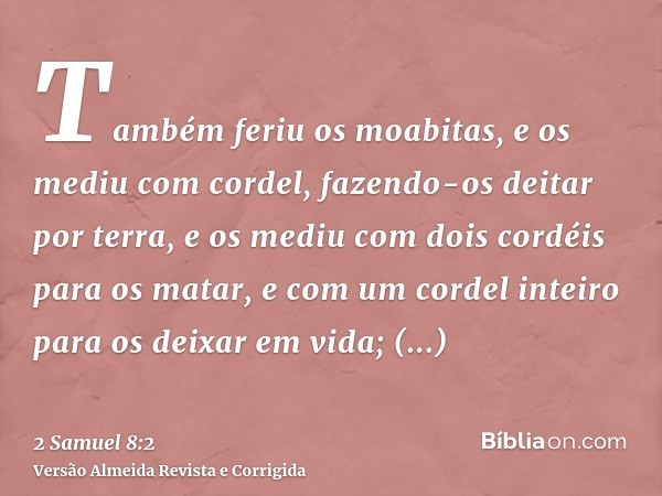 Também feriu os moabitas, e os mediu com cordel, fazendo-os deitar por terra, e os mediu com dois cordéis para os matar, e com um cordel inteiro para os deixar 