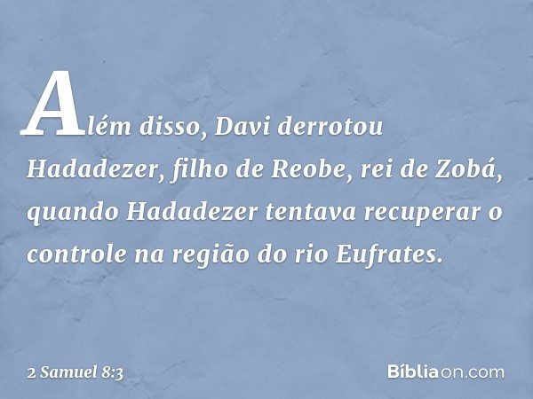 Além disso, Davi derrotou Hadadezer, filho de Reobe, rei de Zobá, quando Hadadezer tentava recuperar o controle na região do rio Eufrates. -- 2 Samuel 8:3