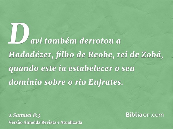 Davi também derrotou a Hadadézer, filho de Reobe, rei de Zobá, quando este ia estabelecer o seu domínio sobre o rio Eufrates.