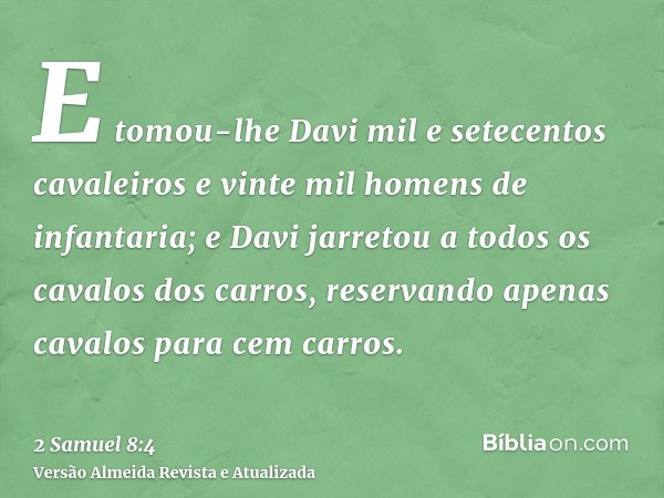 E tomou-lhe Davi mil e setecentos cavaleiros e vinte mil homens de infantaria; e Davi jarretou a todos os cavalos dos carros, reservando apenas cavalos para cem