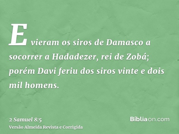 E vieram os siros de Damasco a socorrer a Hadadezer, rei de Zobá; porém Davi feriu dos siros vinte e dois mil homens.