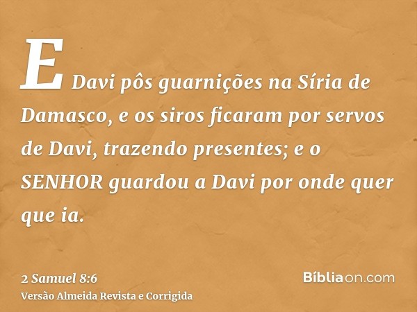 E Davi pôs guarnições na Síria de Damasco, e os siros ficaram por servos de Davi, trazendo presentes; e o SENHOR guardou a Davi por onde quer que ia.
