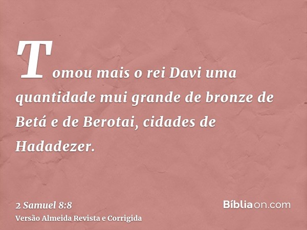 Tomou mais o rei Davi uma quantidade mui grande de bronze de Betá e de Berotai, cidades de Hadadezer.