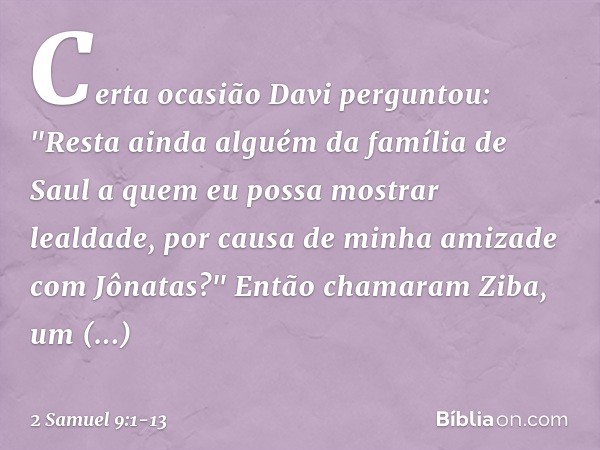 Certa ocasião Davi perguntou: "Res­ta ainda alguém da família de Saul a quem eu possa mostrar lealdade, por causa de minha amizade com Jônatas?" Então chamaram 