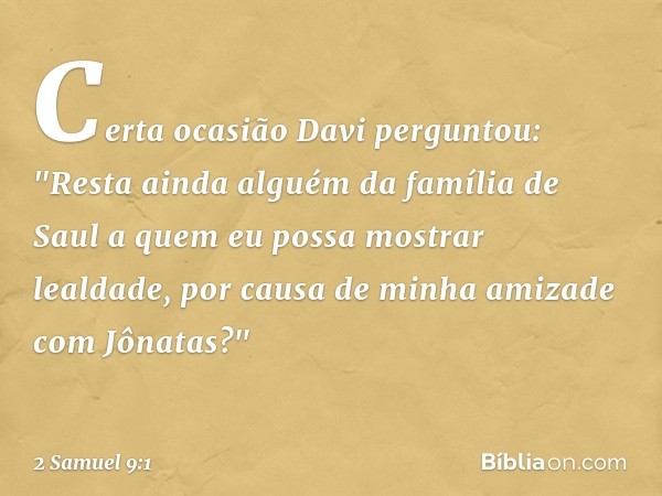 Certa ocasião Davi perguntou: "Res­ta ainda alguém da família de Saul a quem eu possa mostrar lealdade, por causa de minha amizade com Jônatas?" -- 2 Samuel 9:1