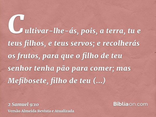 Cultivar-lhe-ás, pois, a terra, tu e teus filhos, e teus servos; e recolherás os frutos, para que o filho de teu senhor tenha pão para comer; mas Mefibosete, fi