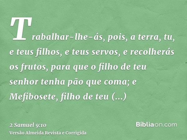 Trabalhar-lhe-ás, pois, a terra, tu, e teus filhos, e teus servos, e recolherás os frutos, para que o filho de teu senhor tenha pão que coma; e Mefibosete, filh