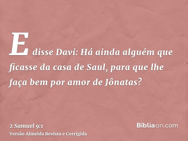 E disse Davi: Há ainda alguém que ficasse da casa de Saul, para que lhe faça bem por amor de Jônatas?