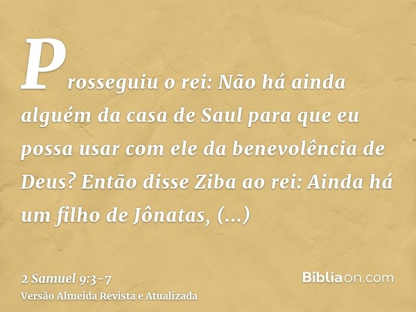 Prosseguiu o rei: Não há ainda alguém da casa de Saul para que eu possa usar com ele da benevolência de Deus? Então disse Ziba ao rei: Ainda há um filho de Jôna