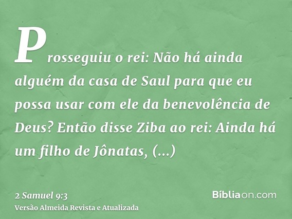 Prosseguiu o rei: Não há ainda alguém da casa de Saul para que eu possa usar com ele da benevolência de Deus? Então disse Ziba ao rei: Ainda há um filho de Jôna