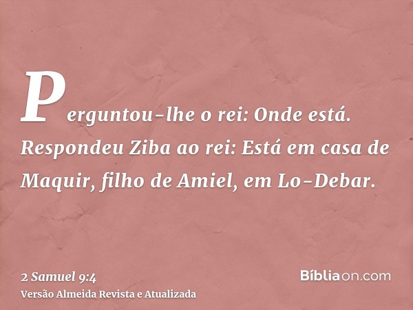 Perguntou-lhe o rei: Onde está. Respondeu Ziba ao rei: Está em casa de Maquir, filho de Amiel, em Lo-Debar.