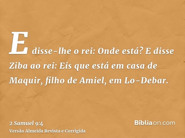 E disse-lhe o rei: Onde está? E disse Ziba ao rei: Eis que está em casa de Maquir, filho de Amiel, em Lo-Debar.
