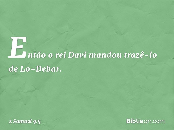 Então o rei Davi mandou trazê-lo de Lo-Debar. -- 2 Samuel 9:5