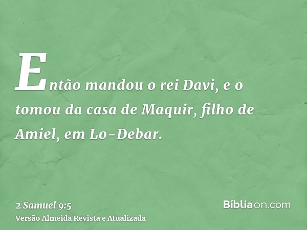 Então mandou o rei Davi, e o tomou da casa de Maquir, filho de Amiel, em Lo-Debar.