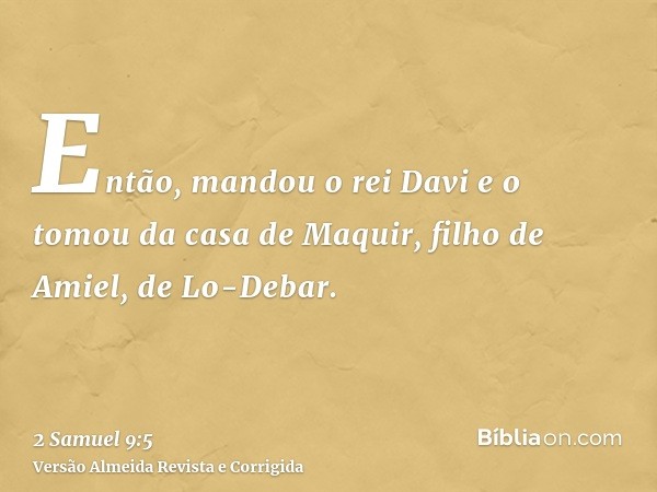 Então, mandou o rei Davi e o tomou da casa de Maquir, filho de Amiel, de Lo-Debar.
