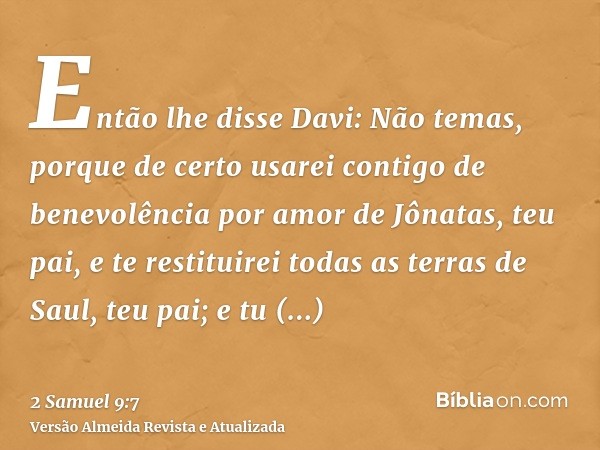 Então lhe disse Davi: Não temas, porque de certo usarei contigo de benevolência por amor de Jônatas, teu pai, e te restituirei todas as terras de Saul, teu pai;