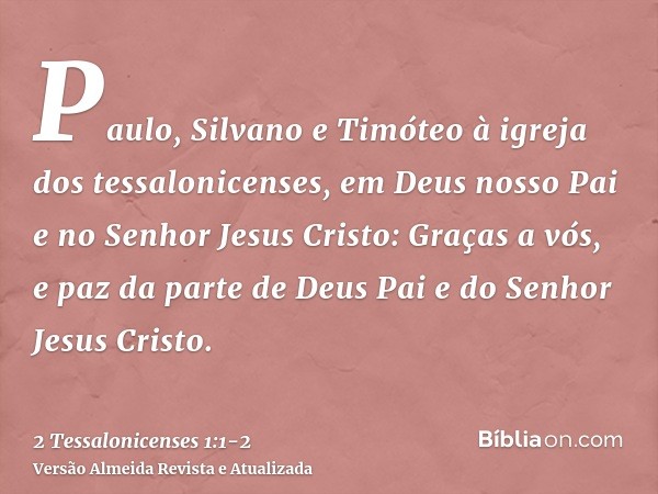 Paulo, Silvano e Timóteo à igreja dos tessalonicenses, em Deus nosso Pai e no Senhor Jesus Cristo:Graças a vós, e paz da parte de Deus Pai e do Senhor Jesus Cri