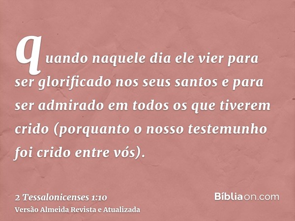 quando naquele dia ele vier para ser glorificado nos seus santos e para ser admirado em todos os que tiverem crido (porquanto o nosso testemunho foi crido entre