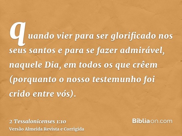 quando vier para ser glorificado nos seus santos e para se fazer admirável, naquele Dia, em todos os que crêem (porquanto o nosso testemunho foi crido entre vós