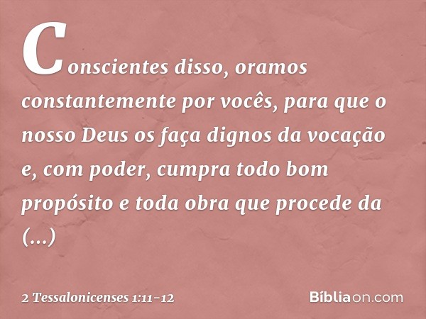 Conscientes disso, oramos constantemente por vocês, para que o nosso Deus os faça dignos da vocação e, com poder, cumpra todo bom propósito e toda obra que proc