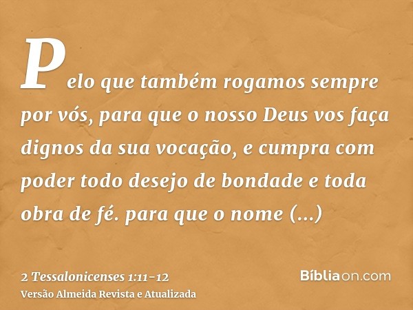 Pelo que também rogamos sempre por vós, para que o nosso Deus vos faça dignos da sua vocação, e cumpra com poder todo desejo de bondade e toda obra de fé.para q