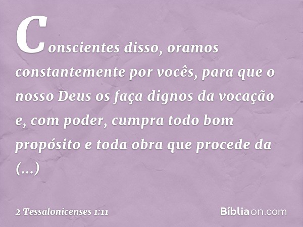 Conscientes disso, oramos constantemente por vocês, para que o nosso Deus os faça dignos da vocação e, com poder, cumpra todo bom propósito e toda obra que proc