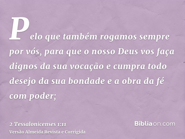 Pelo que também rogamos sempre por vós, para que o nosso Deus vos faça dignos da sua vocação e cumpra todo desejo da sua bondade e a obra da fé com poder;