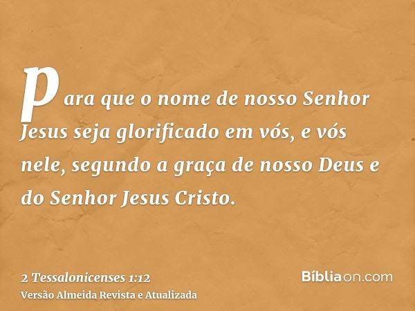 para que o nome de nosso Senhor Jesus seja glorificado em vós, e vós nele, segundo a graça de nosso Deus e do Senhor Jesus Cristo.