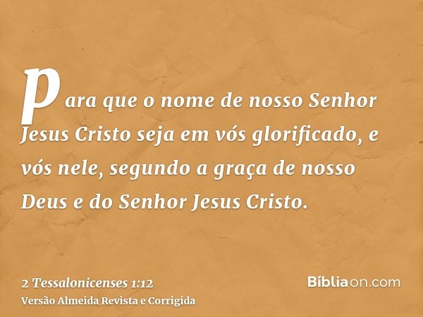 para que o nome de nosso Senhor Jesus Cristo seja em vós glorificado, e vós nele, segundo a graça de nosso Deus e do Senhor Jesus Cristo.