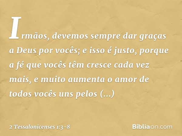 Irmãos, devemos sempre dar graças a Deus por vocês; e isso é justo, porque a fé que vocês têm cresce cada vez mais, e muito aumenta o amor de todos vocês uns pe